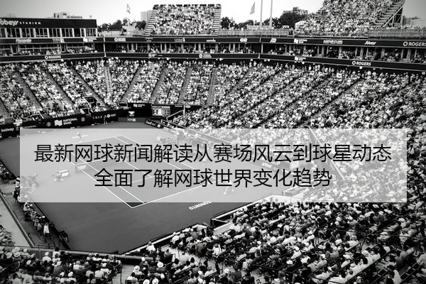 最新网球新闻解读从赛场风云到球星动态全面了解网球世界变化趋势