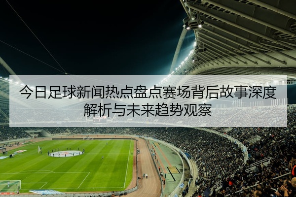 今日足球新闻热点盘点赛场背后故事深度解析与未来趋势观察