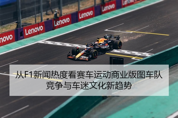 从F1新闻热度看赛车运动商业版图车队竞争与车迷文化新趋势