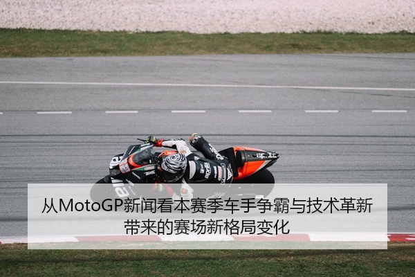 从MotoGP新闻看本赛季车手争霸与技术革新带来的赛场新格局变化