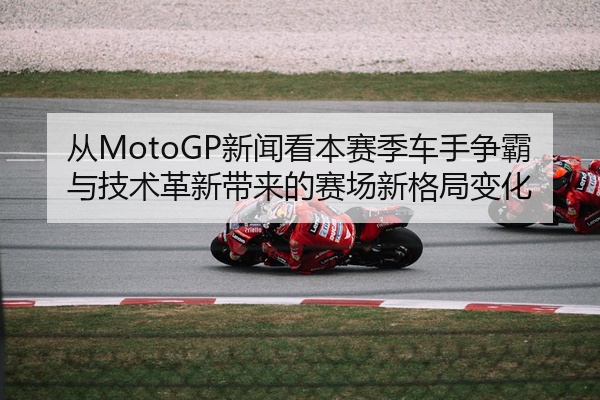 从MotoGP新闻看本赛季车手争霸与技术革新带来的赛场新格局变化