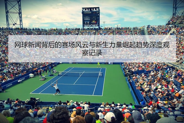 网球新闻背后的赛场风云与新生力量崛起趋势深度观察记录