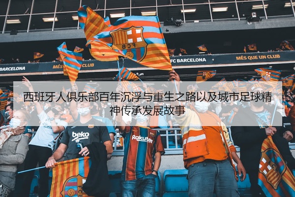 西班牙人俱乐部百年沉浮与重生之路以及城市足球精神传承发展故事