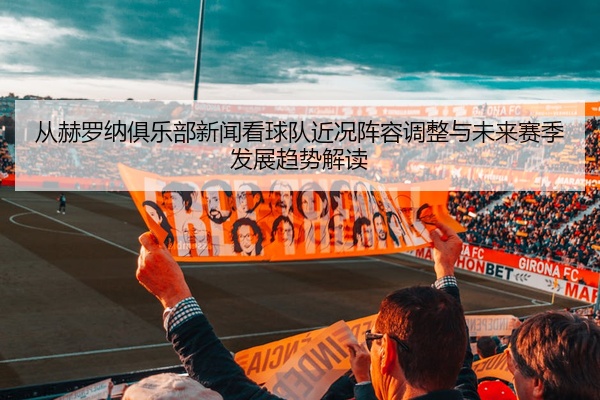 从赫罗纳俱乐部新闻看球队近况阵容调整与未来赛季发展趋势解读