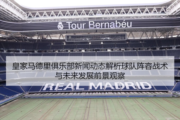 皇家马德里俱乐部新闻动态解析球队阵容战术与未来发展前景观察