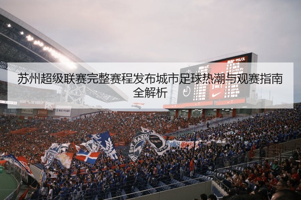 苏州超级联赛完整赛程发布城市足球热潮与观赛指南全解析