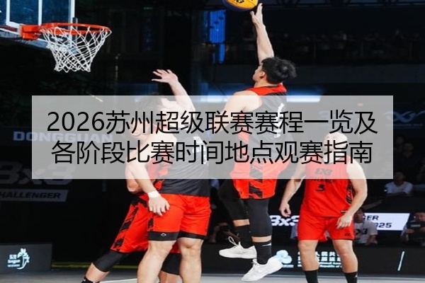 2026苏州超级联赛赛程一览及各阶段比赛时间地点观赛指南