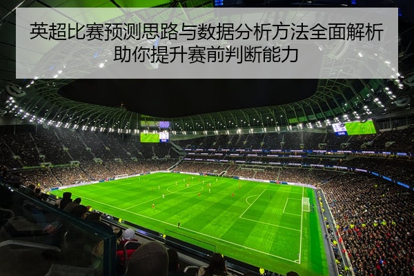 英超比赛预测思路与数据分析方法全面解析助你提升赛前判断能力